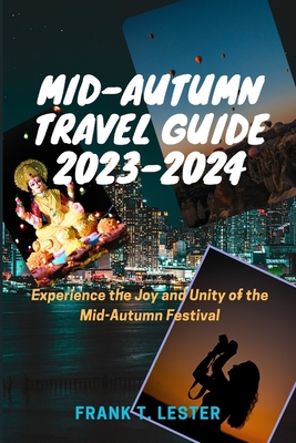 Mid-Autumn Travel Guide 2023-2024: Experience the Joy and Unity of the Mid-Autumn Festival - Lester, Frank T