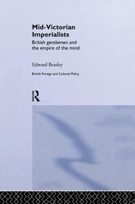 Mid-Victorian Imperialists: British Gentlemen and the Empire of the Mind - Beasley, Edward