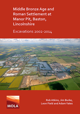 Middle Bronze Age and Roman Settlement at Manor Pit, Baston, Lincolnshire: Excavations 2002-2014 - Atkins, Rob, and Burke, Jim, and Field, Leon