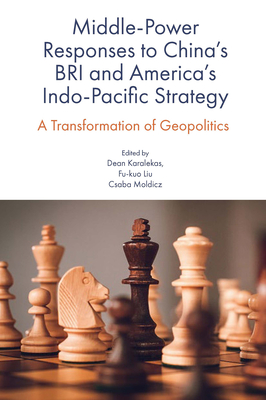 Middle-Power Responses to China's Bri and America's Indo-Pacific Strategy: A Transformation of Geopolitics - Karalekas, Dean (Editor), and Liu, Fu-Kuo (Editor), and Moldicz, Csaba (Editor)