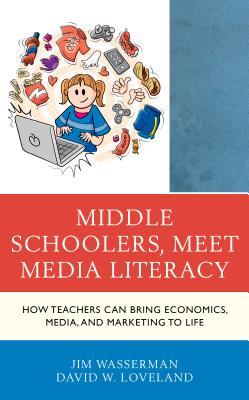 Middle Schoolers, Meet Media Literacy: How Teachers Can Bring Economics, Media, and Marketing to Life - Wasserman, Jim, and Loveland, David W