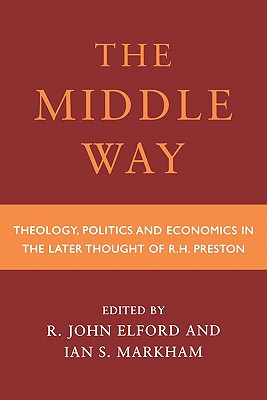 Middle Way: Theology, Politics and Economics in the Later Thought of R.H.Preston - Elford, John (Editor), and Markham, Ian S. (Editor)