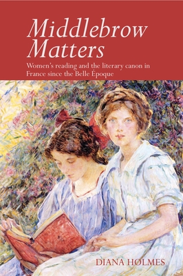 Middlebrow Matters: Women's reading and the literary canon in France since the Belle poque - Holmes, Diana