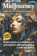 MIDJOURNEY, Realizzare le proprie immagini: Guida pratica e completa per i principianti nell'esplorazione e nell'uso dell'IA