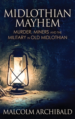 Midlothian Mayhem: Murder, Miners and the Military in Old Midlothian - Archibald, Malcolm