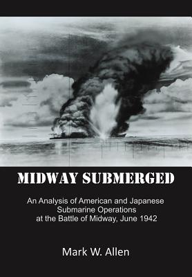 Midway Submerged: An Analysis of American and Japanese Submarine Operations at the Battle of Midway, June 1942 - Allen, Mark W