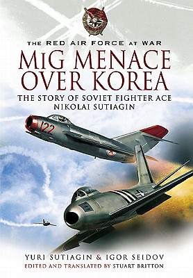 Mig Menace Over Korea: the Story of Soviet Fighter Ace Nikolai Sutiagin - Sutiagin, Yuri, and Seidov, Igor, and Britton, Stuart