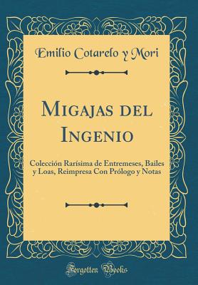 Migajas del Ingenio: Coleccion Rarisima de Entremeses, Bailes y Loas, Reimpresa Con Prologo y Notas (Classic Reprint) - Mori, Emilio Cotarelo y