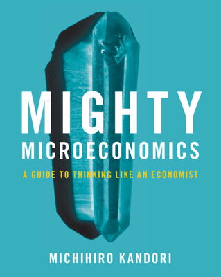 Mighty Microeconomics: A Guide to Thinking Like An Economist - Kandori, Michihiro