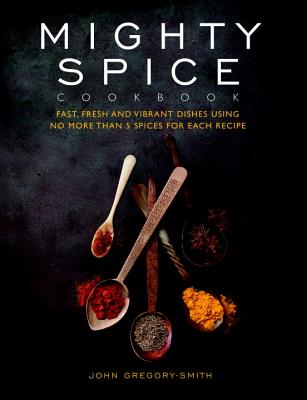 Mighty Spice Cookbook: Fast, Fresh and Vibrant Dishes Using No More Than 5 Spices for Each Recipe - Gregory-Smith, John