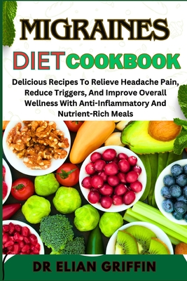 Migraines Diet Cookbook: Delicious Recipes To Relieve Headache Pain, Reduce Triggers, And Improve Overall Wellness With Anti-Inflammatory And Nutrient-Rich Meals - Griffin, Elian, Dr.