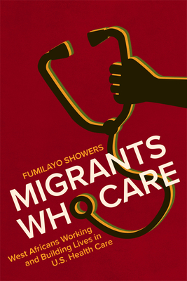 Migrants Who Care: West Africans Working and Building Lives in U.S. Health Care - Showers, Fumilayo