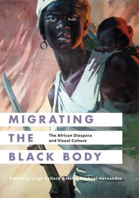 Migrating the Black Body: The African Diaspora and Visual Culture - Raiford, Leigh (Editor), and Raphael-Hernandez, Heike (Editor)