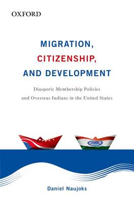 Migration, Citizenship, and Development: Diasporic Membership Policies and Overseas Indians in the United States - Naujoks, Daniel