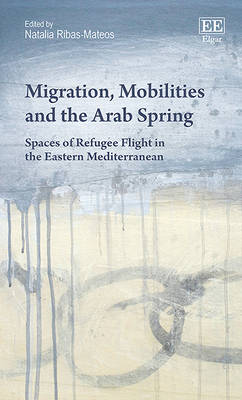 Migration, Mobilities and the Arab Spring: Spaces of Refugee Flight in the Eastern Mediterranean - Ribas-Mateos, Natalia (Editor)