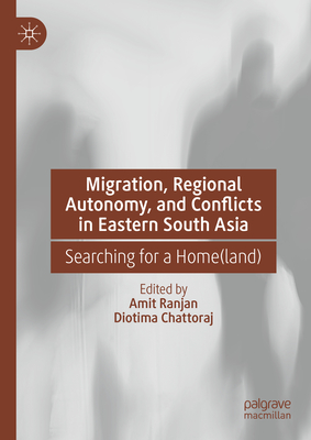 Migration, Regional Autonomy, and Conflicts in Eastern South Asia: Searching for a Home(land) - Ranjan, Amit (Editor), and Chattoraj, Diotima (Editor)