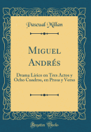 Miguel Andres: Drama Lirico En Tres Actos y Ocho Cuadros, En Prosa y Verso (Classic Reprint)