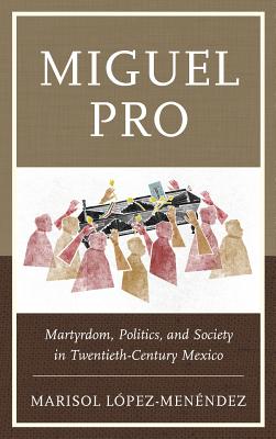 Miguel Pro: Martyrdom, Politics, and Society in Twentieth-Century Mexico - Lpez-Menndez, Marisol