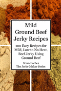 Mild Ground Beef Jerky Recipes: 100 Easy Recipes for Mild, Low to No Heat, Beef Jerky Using Ground Beef
