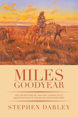 Miles Goodyear: The Adventures of the Only Connecticut Mountain Man in the Rocky Mountain West - Darley, Stephen