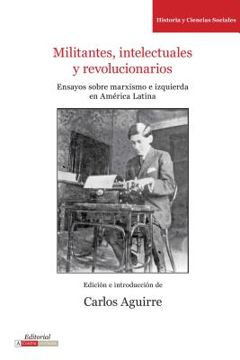 Militantes, Intelectuales Y Revolucionarios: Ensayos Sobre Marxismo E Historia En Amrica Latina - Aguirre, Carlos (Editor)