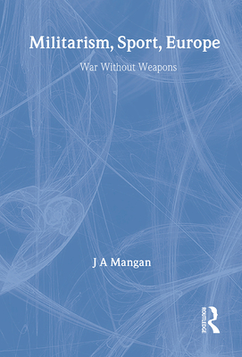 Militarism, Sport, Europe: War Without Weapons - Mangan, J A (Editor)