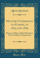 Military Commission to Europe, in 1855 and 1856: Report of Major Alfred Mordecai, of the Ordnance Department (Classic Reprint)