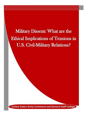 Military Dissent: What are the Ethical Implications of Tensions in U.S. Civil-Military Relations? - Penny Hill Press Inc (Editor), and United States Army Command and General S