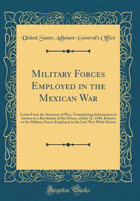 Military Forces Employed in the Mexican War: Letter from the Secretary of War, Transmitting Information in Answer to a Resolution of the House, of July 31, 1848, Relative to the Military Forces Employed in the Late War with Mexico (Classic Reprint) - Office, United States Adjutant