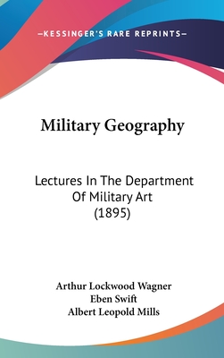 Military Geography: Lectures In The Department Of Military Art (1895) - Wagner, Arthur Lockwood, and Swift, Eben, and Mills, Albert Leopold