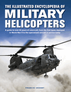 Military Helicopters, The Illustrated Encyclopedia of: A guide to over 80 years of rotorcraft, from the first types deployed in World War II to the specialized aircraft in service today