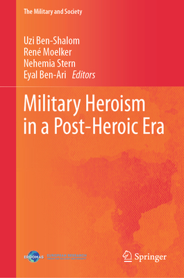 Military Heroism in a Post-Heroic Era - Ben-Shalom, Uzi (Editor), and Moelker, Ren (Editor), and Stern, Nehemia (Editor)