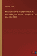Military History of Wayne County, N.Y.: Military Register. Wayne County in the Civil War, 1861-1865