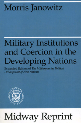 Military Institutions and Coercion in the Developing Nations: The Military in the Political Development of New Nations - Janowitz, Morris