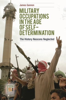 Military Occupations in the Age of Self-Determination: The History Neocons Neglected - Gannon, James