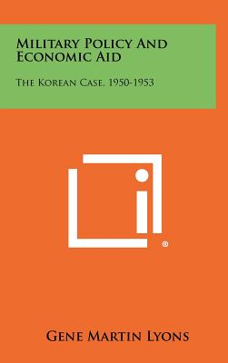 Military Policy and Economic Aid: The Korean Case, 1950-1953 - Lyons, Gene Martin