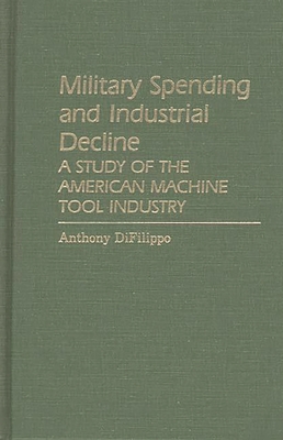 Military Spending and Industrial Decline: A Study of the American Machine Tool Industry - Difilippo, Anthony