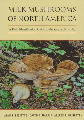 Milk Mushrooms of North America: A Field Identification Guide to the Genus Lactarius - Bessette, Alan, and Harris, David, and Bessette, Arleen
