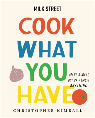 Milk Street: Cook What You Have: Make a Meal Out of Almost Anything (a Cookbook) - Kimball, Christopher