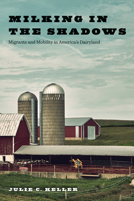 Milking in the Shadows: Migrants and Mobility in America's Dairyland - Keller, Julie C