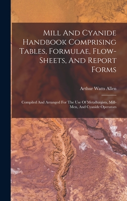 Mill And Cyanide Handbook Comprising Tables, Formulae, Flow-sheets, And Report Forms: Compiled And Arranged For The Use Of Metallurgists, Mill-men, And Cyanide Operators - Allen, Arthur Watts