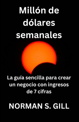 Mill?n de d?lares semanales (Spanish Edition): La gu?a sencilla para crear un negocio con ingresos de 7 cifras - S Gill, Norman