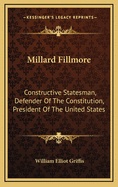 Millard Fillmore: Constructive Statesman, Defender of the Constitution, President of the United States