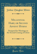 Millennial Harp, or Second Advent Hymns: Designed for Meetings on the Second Coming of Christ (Classic Reprint)