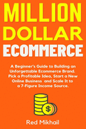 Million Dollar Ecommerce: A Beginner's Guide to Building an Unforgettable Ecommerce Brand. Pick a Profitable Idea, Start a New Online Business and Scale It to a 7-Figure Income Source.