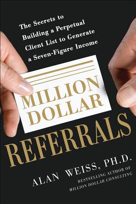 Million Dollar Referrals: The Secrets to Building a Perpetual Client List to Generate a Seven-Figure Income - Weiss, Alan
