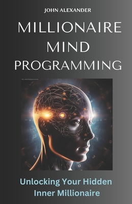 Millionaire Mind Programming: Unlock Your Hidden Inner Millionaire - Alexander, John