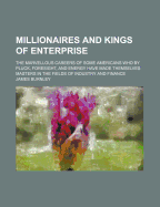 Millionaires and Kings of Enterprise; The Marvellous Careers of Some Americans Who Pluck, Foresight, and Energy Have Made Themselves Masters in the Fields of Industry and Finance