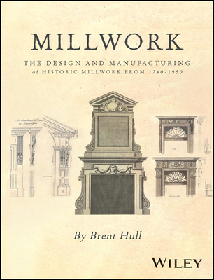 Millwork: The Design and Manufacturing of Historic Millwork from 1740 - 1950 - Hull, Brent