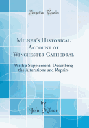 Milner's Historical Account of Winchester Cathedral: With a Supplement, Describing the Alterations and Repairs (Classic Reprint)